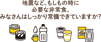 地震など、もしもの時に必要な非常食、みなさんはしっかり常備できていますか?