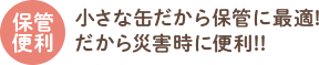 小さな缶だから保管に最適!だから災害時に便利!!